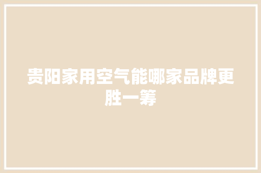 贵阳家用空气能哪家品牌更胜一筹 家电维护
