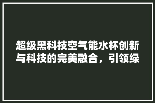 超级黑科技空气能水杯创新与科技的完美融合，引领绿色健康饮水新时代 水电维修