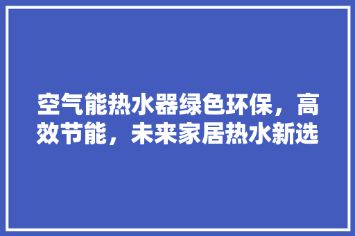 空气能热水器绿色环保，高效节能，未来家居热水新选择 清洁保养
