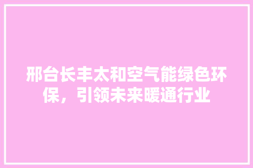 邢台长丰太和空气能绿色环保，引领未来暖通行业 水电维修