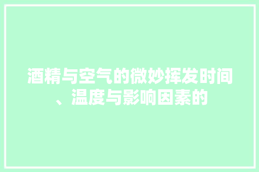酒精与空气的微妙挥发时间、温度与影响因素的 家电维护