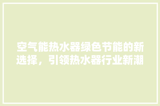 空气能热水器绿色节能的新选择，引领热水器行业新潮流 家居维修