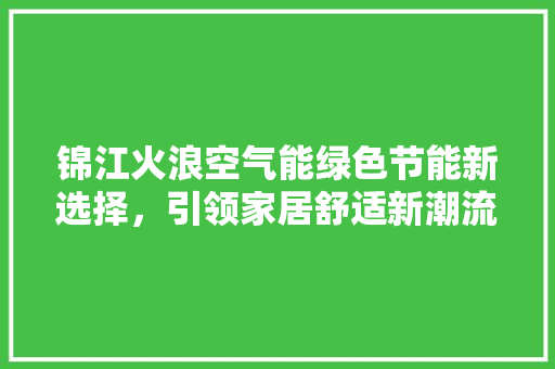 锦江火浪空气能绿色节能新选择，引领家居舒适新潮流 清洁保养