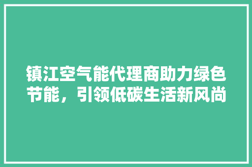 镇江空气能代理商助力绿色节能，引领低碳生活新风尚 翻新改色