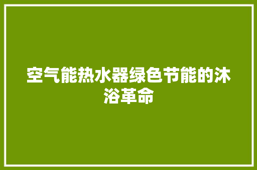 空气能热水器绿色节能的沐浴革命 冰箱 空气能热水器绿色节能的沐浴革命 冰箱