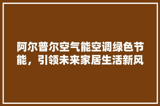 阿尔普尔空气能空调绿色节能，引领未来家居生活新风尚 装修设计