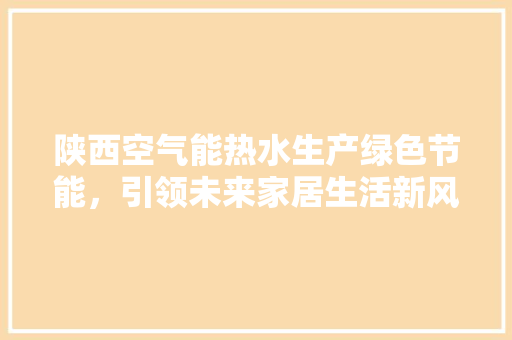 陕西空气能热水生产绿色节能，引领未来家居生活新风尚 家居维修