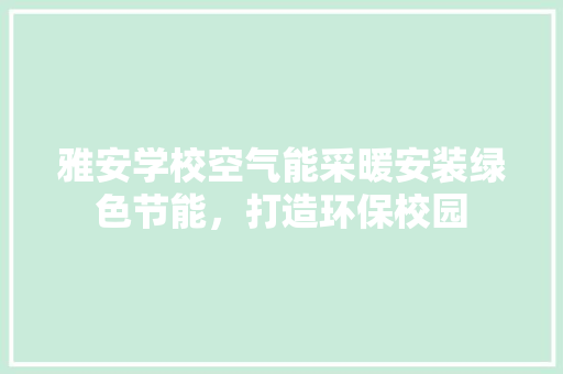 雅安学校空气能采暖安装绿色节能，打造环保校园 局部翻新