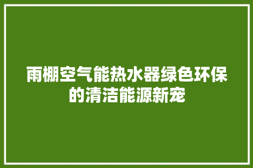 雨棚空气能热水器绿色环保的清洁能源新宠 清洁保养