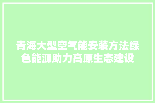 青海大型空气能安装方法绿色能源助力高原生态建设 旧房改造