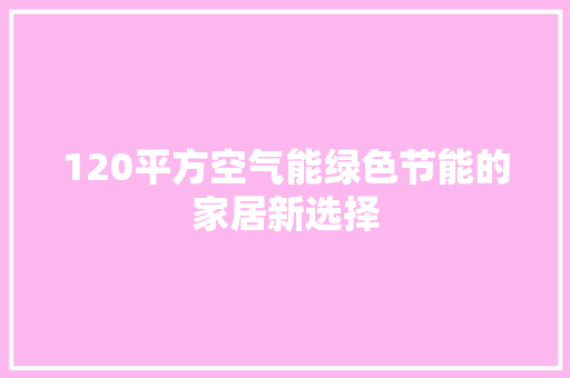 120平方空气能绿色节能的家居新选择 水电维修