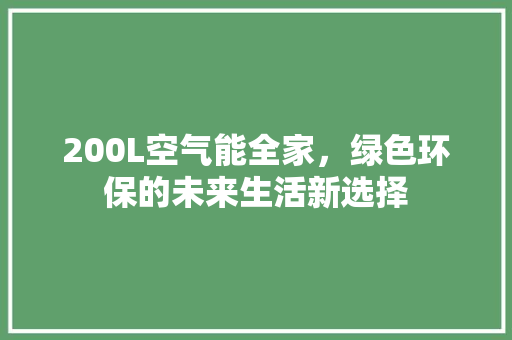 200L空气能全家，绿色环保的未来生活新选择 家居维修