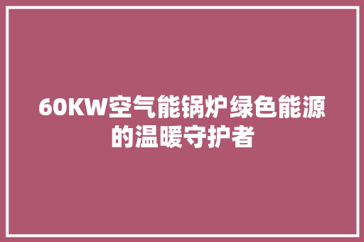 60KW空气能锅炉绿色能源的温暖守护者 水电维修