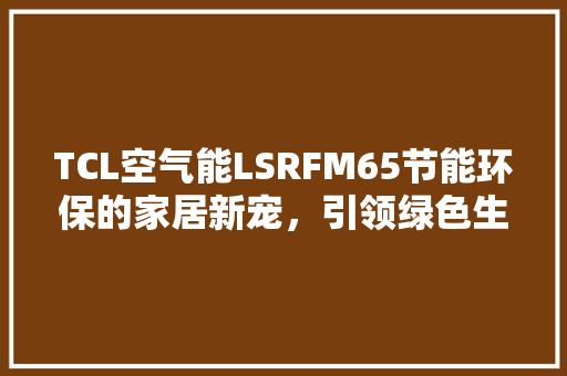 TCL空气能LSRFM65节能环保的家居新宠，引领绿色生活新潮流 翻新改色
