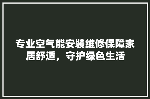 专业空气能安装维修保障家居舒适，守护绿色生活 旧房改造