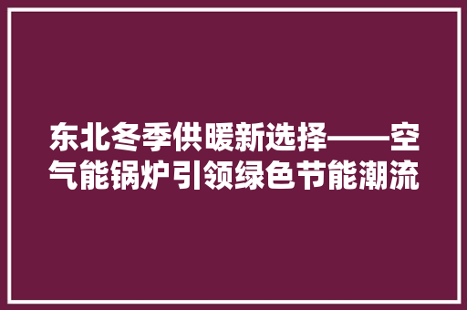 东北冬季供暖新选择——空气能锅炉引领绿色节能潮流 家具修理 东北冬季供暖新选择——空气能锅炉引领绿色节能潮流 家具修理