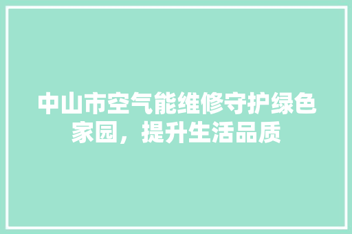 中山市空气能维修守护绿色家园，提升生活品质 空调