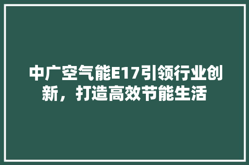 中广空气能E17引领行业创新，打造高效节能生活 家具修理