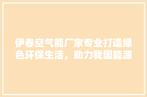 伊春空气能厂家专业打造绿色环保生活，助力我国能源转型 局部翻新