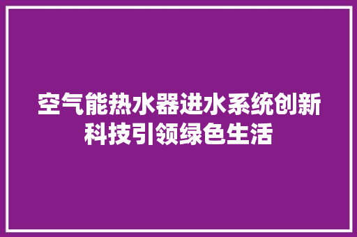 空气能热水器进水系统创新科技引领绿色生活 家居维修 空气能热水器进水系统创新科技引领绿色生活 家居维修