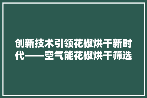 创新技术引领花椒烘干新时代——空气能花椒烘干筛选设备 贴膜