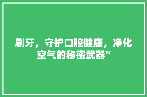刷牙，守护口腔健康，净化空气的秘密武器” 装修设计