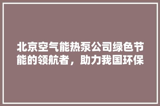 北京空气能热泵公司绿色节能的领航者，助力我国环保事业 水电维修