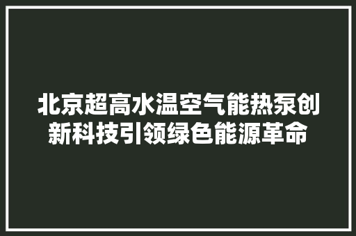 北京超高水温空气能热泵创新科技引领绿色能源革命 水电维修