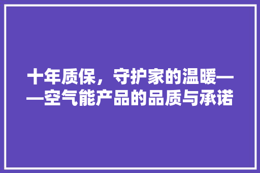 十年质保，守护家的温暖——空气能产品的品质与承诺 清洁保养