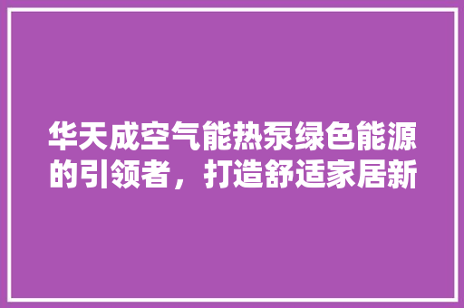 华天成空气能热泵绿色能源的引领者，打造舒适家居新风尚 冰箱