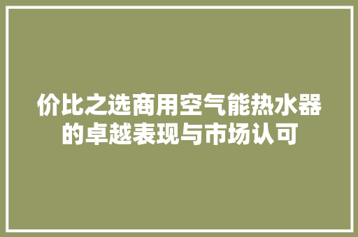 价比之选商用空气能热水器的卓越表现与市场认可 冰箱