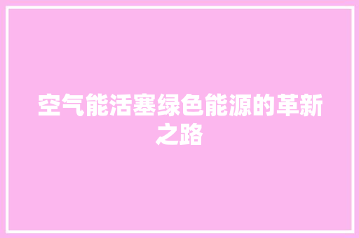 空气能活塞绿色能源的革新之路 空调 空气能活塞绿色能源的革新之路 空调
