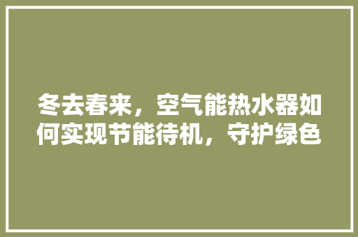 冬去春来，空气能热水器如何实现节能待机，守护绿色生活 翻新改色