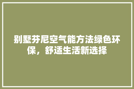 别墅芬尼空气能方法绿色环保，舒适生活新选择 洁具维修