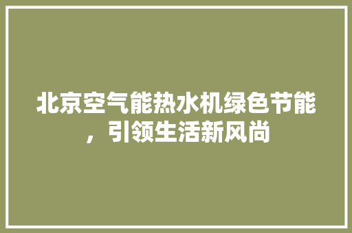 北京空气能热水机绿色节能，引领生活新风尚 洁具维修