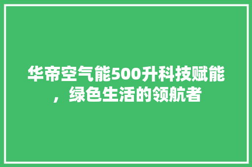 华帝空气能500升科技赋能,绿色生活的领航者 冰箱 华帝空气能500升科技赋能,绿色生活的领航者 冰箱