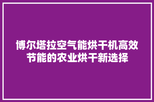 博尔塔拉空气能烘干机高效节能的农业烘干新选择 水电维修