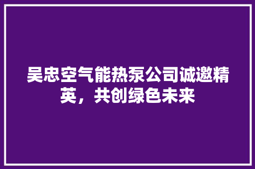 吴忠空气能热泵公司诚邀精英，共创绿色未来 翻新改色