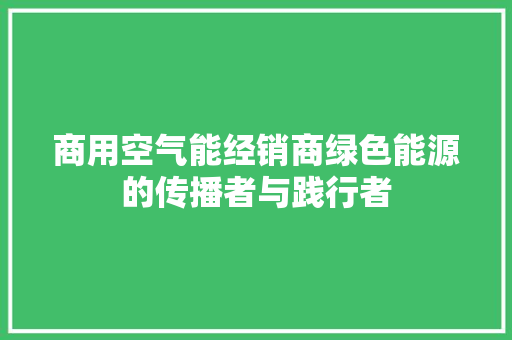 商用空气能经销商绿色能源的传播者与践行者 洁具维修