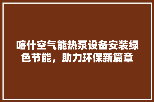 喀什空气能热泵设备安装绿色节能，助力环保新篇章 洁具维修