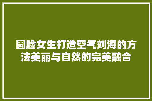 圆脸女生打造空气刘海的方法美丽与自然的完美融合 热水器