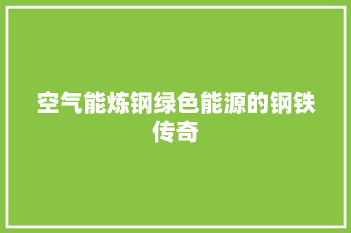 空气能炼钢绿色能源的钢铁传奇 清洁保养 空气能炼钢绿色能源的钢铁传奇 清洁保养