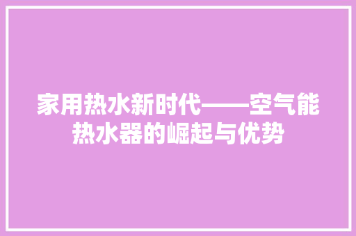 家用热水新时代——空气能热水器的崛起与优势 局部翻新