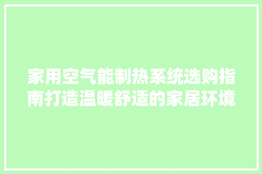 家用空气能制热系统选购指南打造温暖舒适的家居环境 清洁保养