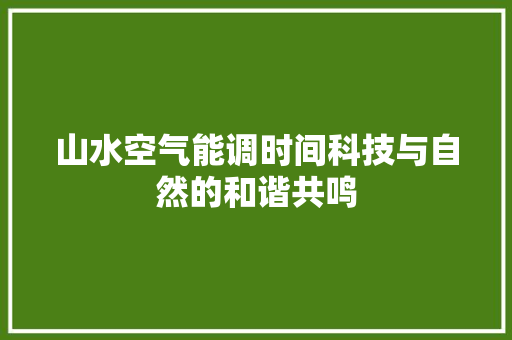山水空气能调时间科技与自然的和谐共鸣 清洁保养