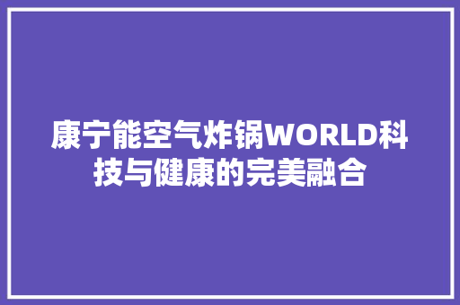 康宁能空气炸锅WORLD科技与健康的完美融合 家居维修
