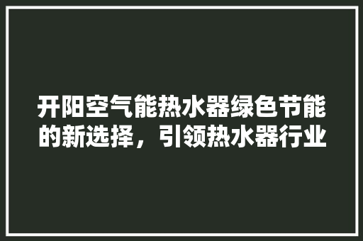 开阳空气能热水器绿色节能的新选择，引领热水器行业新潮流 热水器