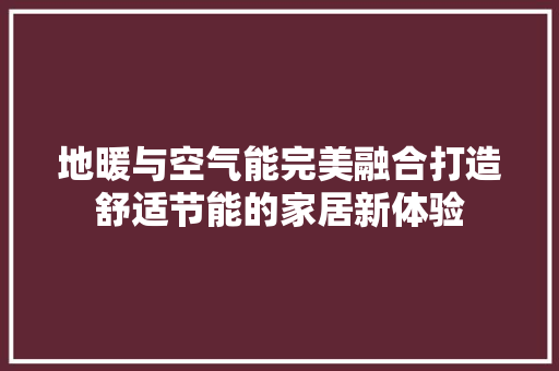 地暖与空气能完美融合打造舒适节能的家居新体验 热水器