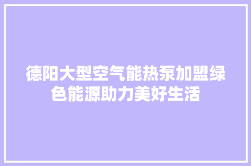 德阳大型空气能热泵加盟绿色能源助力美好生活 局部翻新
