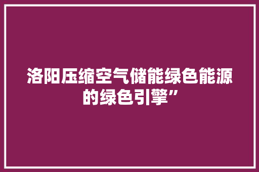 洛阳压缩空气储能绿色能源的绿色引擎” 家电维护